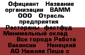 Официант › Название организации ­ ВАММ  , ООО › Отрасль предприятия ­ Рестораны, фастфуд › Минимальный оклад ­ 15 000 - Все города Работа » Вакансии   . Ненецкий АО,Нижняя Пеша с.